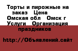 Торты и пирожные на заказ › Цена ­ 500 - Омская обл., Омск г. Услуги » Организация праздников   